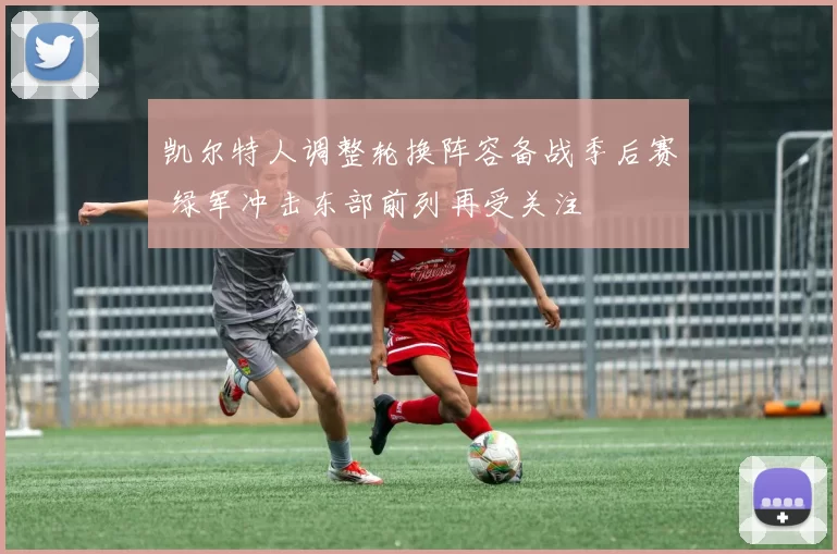 凯尔特人调整轮换阵容备战季后赛 绿军冲击东部前列再受关注