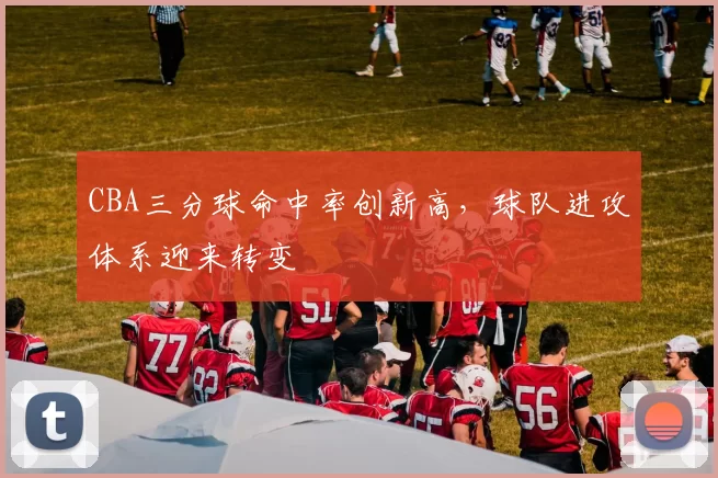 CBA三分球命中率创新高，球队进攻体系迎来转变