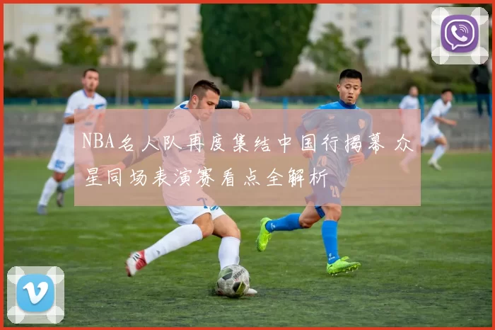 NBA名人队再度集结中国行揭幕 众星同场表演赛看点全解析
