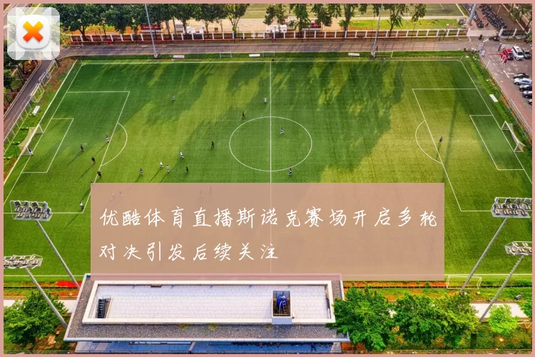 优酷体育直播斯诺克赛场开启多轮对决引发后续关注