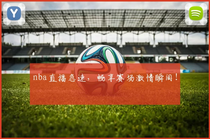 nba直播急速，畅享赛场激情瞬间！