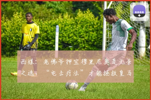 西媒：老佛爷押宝穆里尼奥是无奈之选，“电击疗法”才能拯救皇马