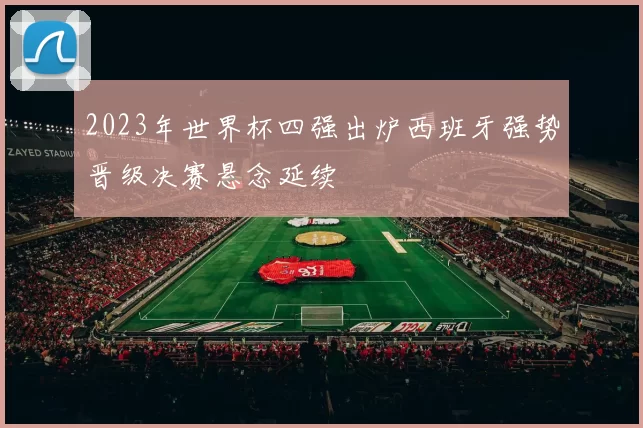 2023年世界杯四强出炉西班牙强势晋级决赛悬念延续