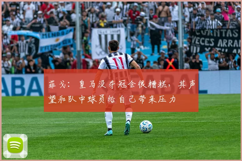 菲戈：皇马没夺冠会很糟糕，其声望和队中球员给自己带来压力