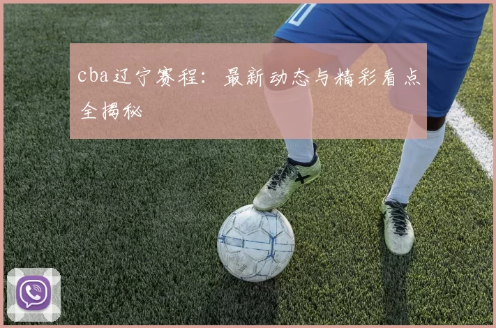 cba辽宁赛程：最新动态与精彩看点全揭秘