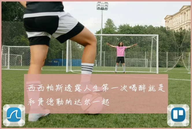 西西帕斯透露人生第一次喝醉就是和费德勒纳达尔一起