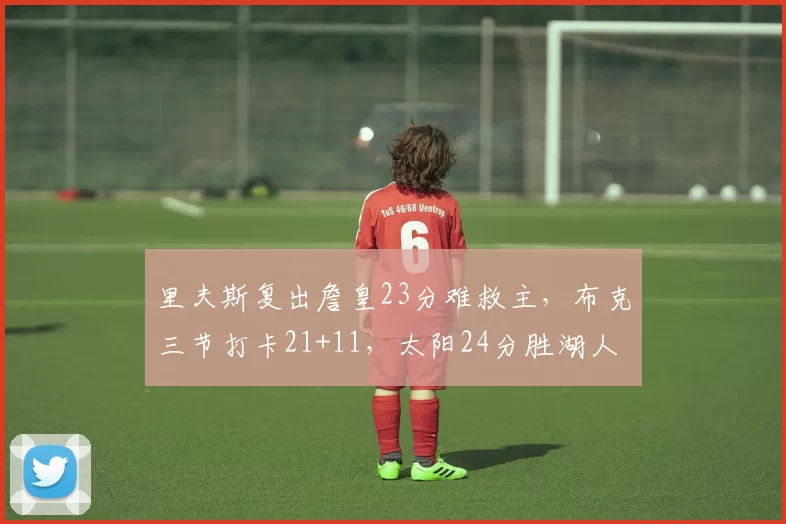 里夫斯复出詹皇23分难救主，布克三节打卡21+11，太阳24分胜湖人