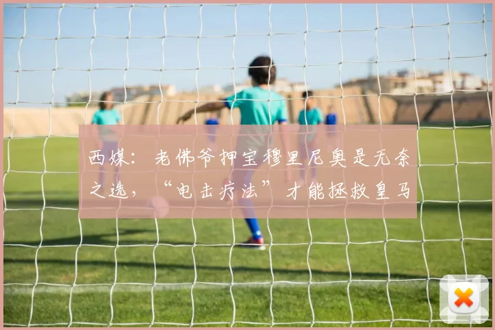西媒：老佛爷押宝穆里尼奥是无奈之选，“电击疗法”才能拯救皇马