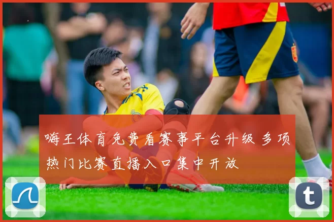 嗨王体育免费看赛事平台升级 多项热门比赛直播入口集中开放