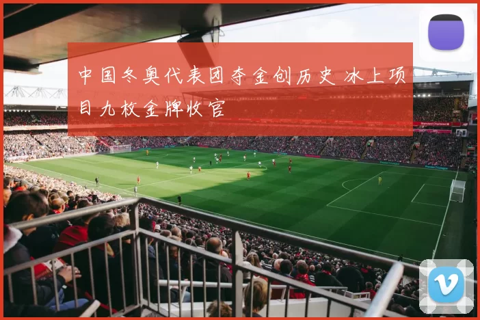 中国冬奥代表团夺金创历史 冰上项目九枚金牌收官