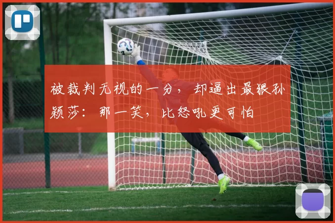 被裁判无视的一分，却逼出最狠孙颖莎：那一笑，比怒吼更可怕