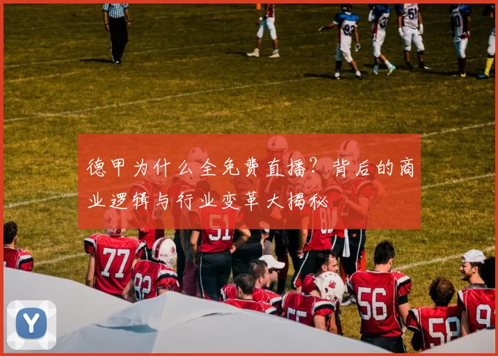 德甲为什么全免费直播？背后的商业逻辑与行业变革大揭秘