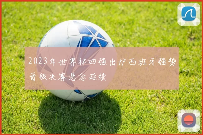 2023年世界杯四强出炉西班牙强势晋级决赛悬念延续