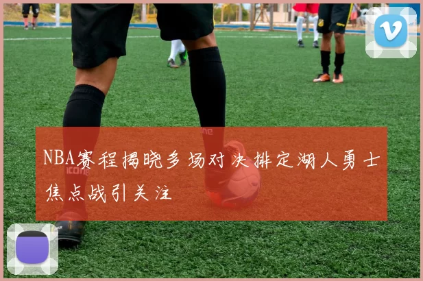 NBA赛程揭晓多场对决排定湖人勇士焦点战引关注