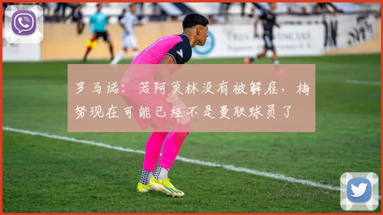 罗马诺：若阿莫林没有被解雇，梅努现在可能已经不是曼联球员了