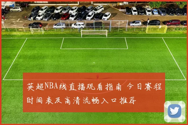 英超NBA线直播观看指南 今日赛程时间表及高清流畅入口推荐