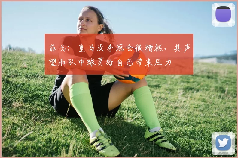菲戈：皇马没夺冠会很糟糕，其声望和队中球员给自己带来压力