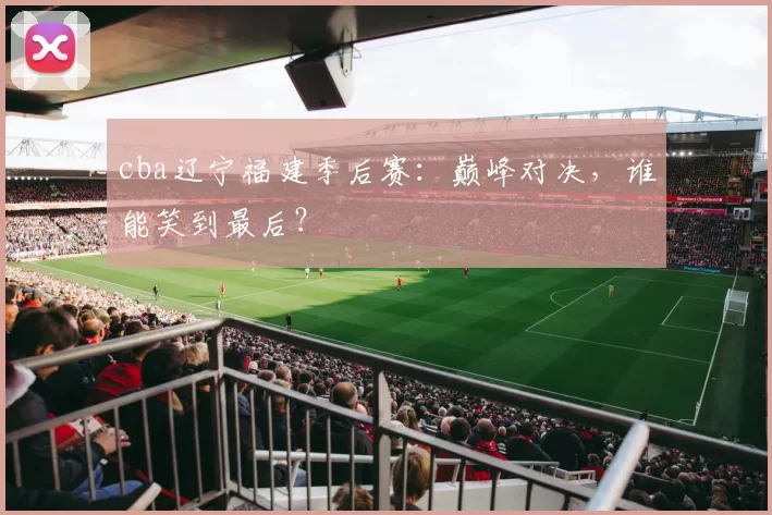 cba辽宁福建季后赛：巅峰对决，谁能笑到最后？