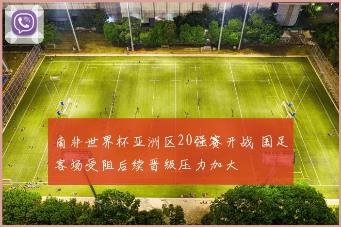 南非世界杯亚洲区20强赛开战 国足客场受阻后续晋级压力加大