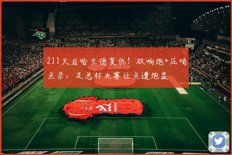 211天后哈兰德复仇！双响炮+压哨点杀，足总杯决赛让点遭炮轰