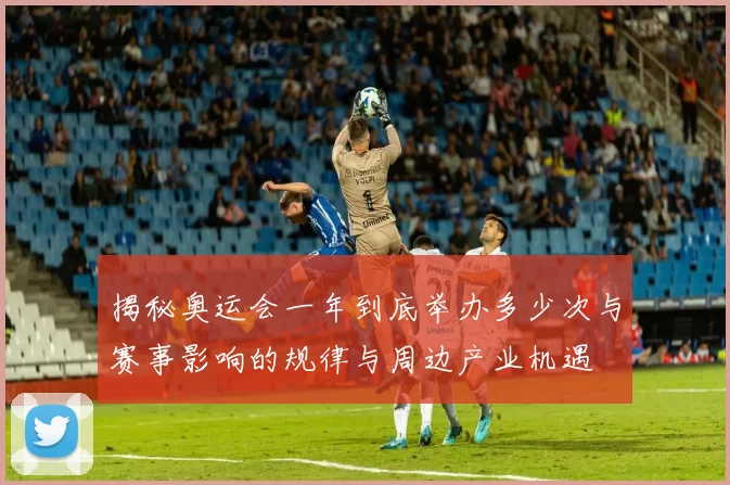 揭秘奥运会一年到底举办多少次与赛事影响的规律与周边产业机遇