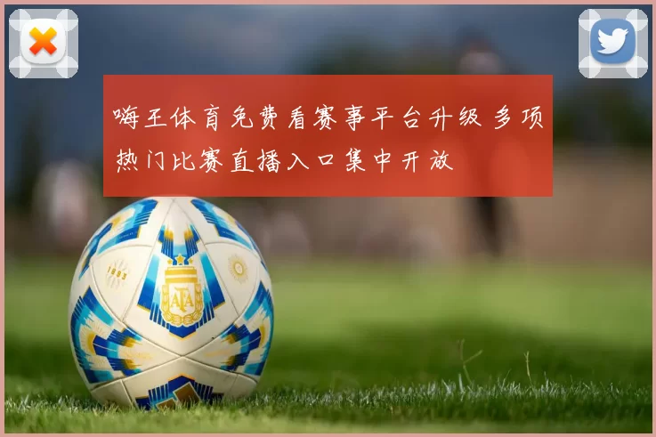 嗨王体育免费看赛事平台升级 多项热门比赛直播入口集中开放