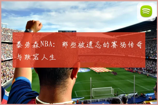 泰劳森NBA：那些被遗忘的赛场传奇与跌宕人生