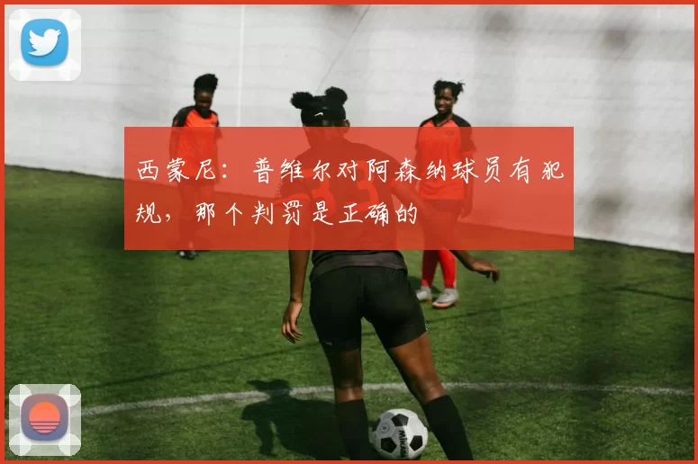 西蒙尼：普维尔对阿森纳球员有犯规，那个判罚是正确的