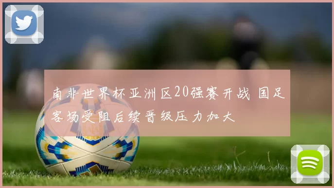 南非世界杯亚洲区20强赛开战 国足客场受阻后续晋级压力加大