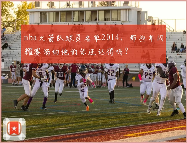 nba火箭队球员名单2014，那些年闪耀赛场的他们你还记得吗？