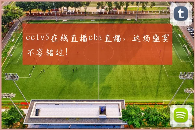 cctv5在线直播cba直播，这场盛宴不容错过！