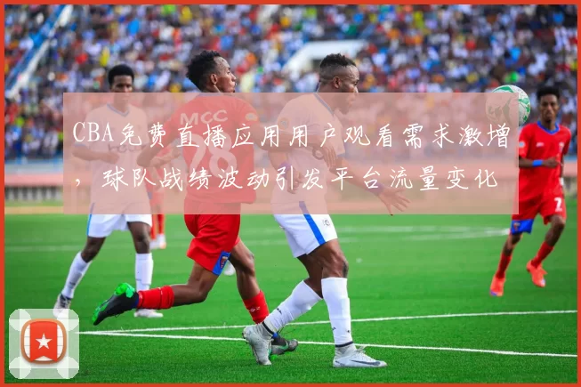 CBA免费直播应用用户观看需求激增，球队战绩波动引发平台流量变化