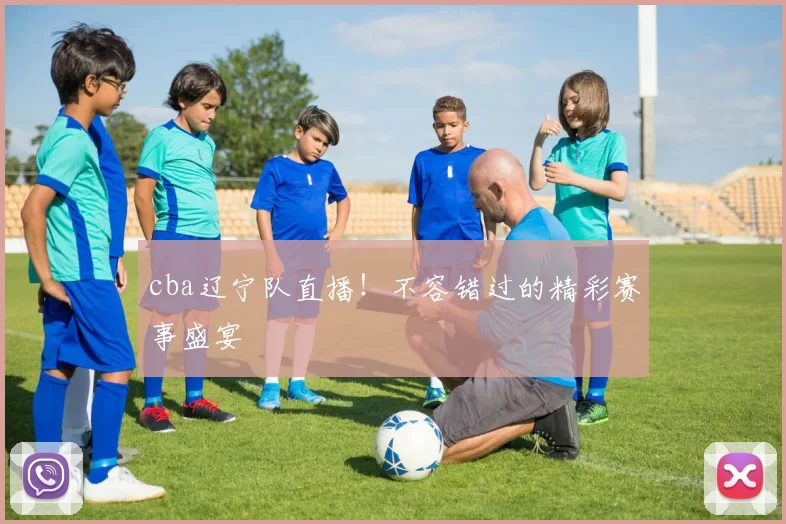 cba辽宁队直播！不容错过的精彩赛事盛宴