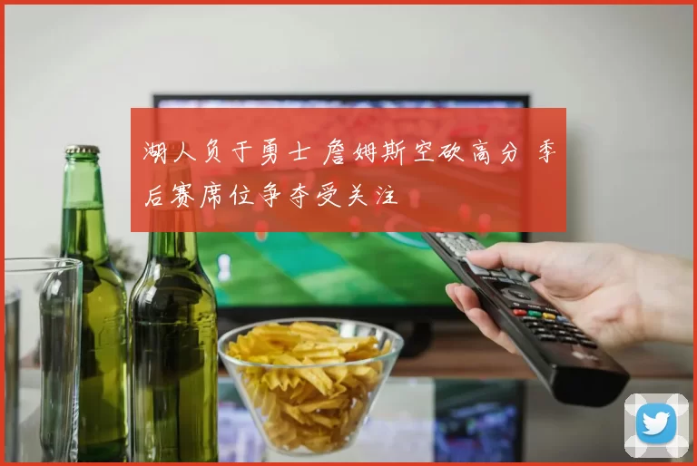 湖人负于勇士 詹姆斯空砍高分 季后赛席位争夺受关注