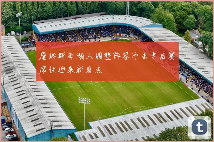 詹姆斯率湖人调整阵容冲击季后赛席位迎来新看点