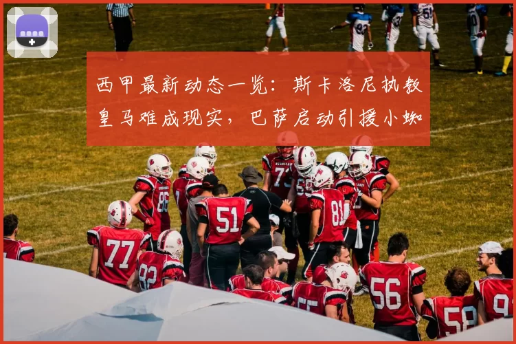 西甲最新动态一览：斯卡洛尼执教皇马难成现实，巴萨启动引援小蜘蛛计划_欧冠_巴塞罗那