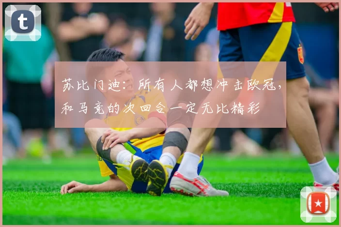苏比门迪：所有人都想冲击欧冠，和马竞的次回合一定无比精彩