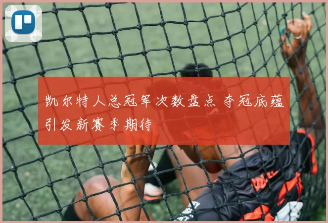 凯尔特人总冠军次数盘点 夺冠底蕴引发新赛季期待
