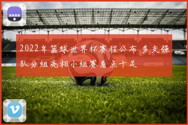 2022年篮球世界杯赛程公布 多支强队分组亮相小组赛看点十足