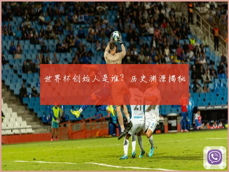 世界杯创始人是谁?历史渊源揭秘