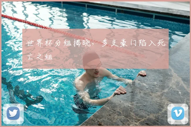 世界杯分组揭晓,多支豪门陷入死亡之组