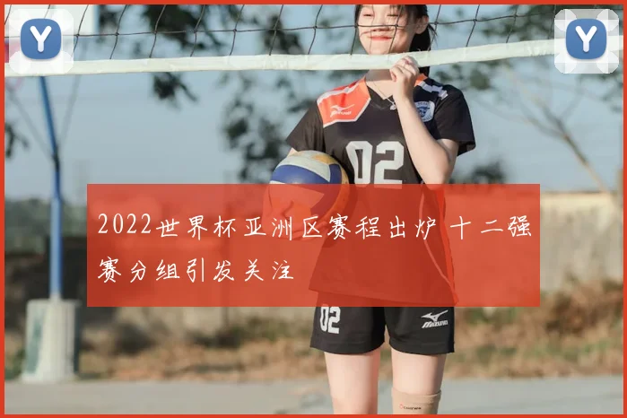 2022世界杯亚洲区赛程出炉 十二强赛分组引发关注