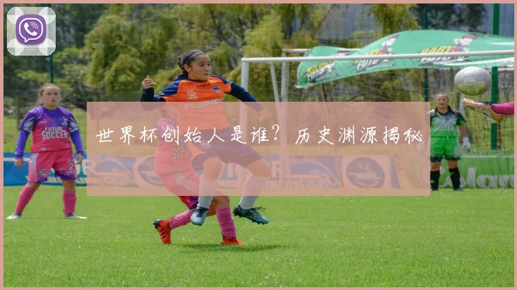 世界杯创始人是谁?历史渊源揭秘