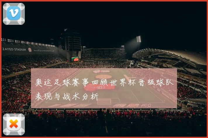 奥运足球赛事回顾世界杯晋级球队表现与战术分析