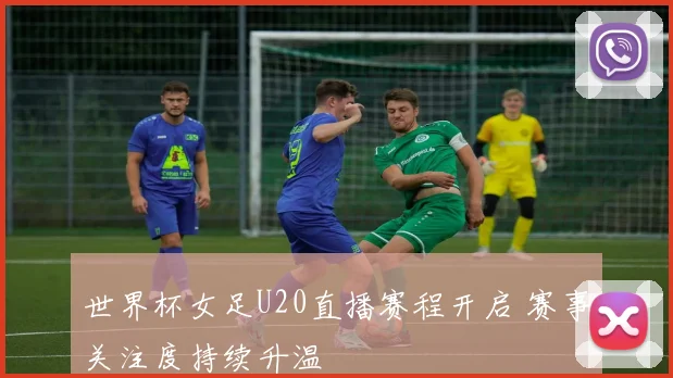 世界杯女足U20直播赛程开启 赛事关注度持续升温