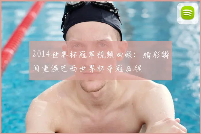 2014世界杯冠军视频回顾:精彩瞬间重温巴西世界杯夺冠历程