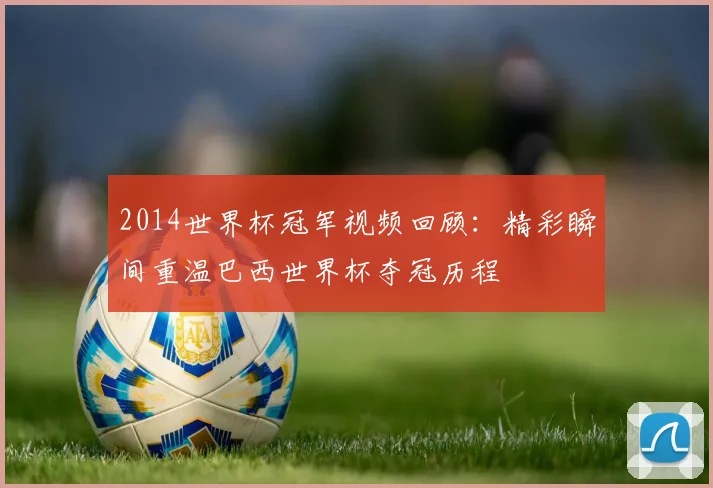 2014世界杯冠军视频回顾:精彩瞬间重温巴西世界杯夺冠历程