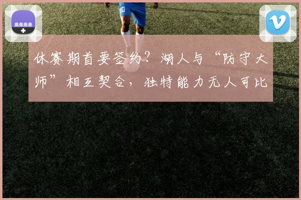 休赛期首要签约？湖人与“防守大师”相互契合，独特能力无人可比_赛季_战术_球员