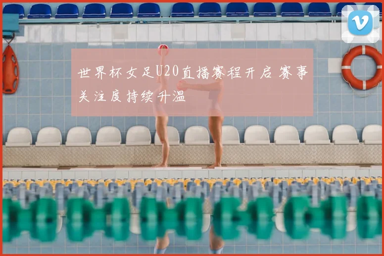 世界杯女足U20直播赛程开启 赛事关注度持续升温