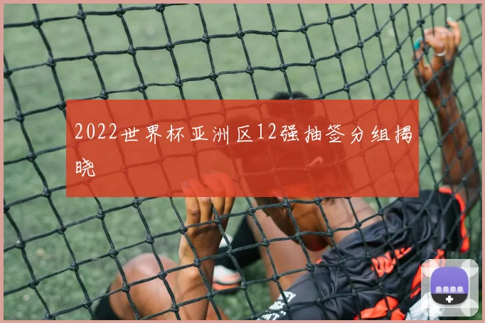 2022世界杯亚洲区12强抽签分组揭晓